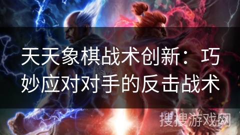 天天象棋战术创新:巧妙应对对手的反击战术 天天象棋战术创新:巧妙应对对手的反击战术