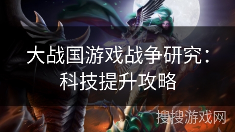 大战国游戏战争研究:科技提升攻略 大战国游戏战争研究:科技提升攻略