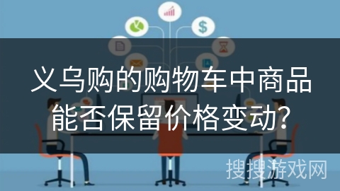 义乌购的购物车中商品能否保留价格变动? 义乌购的购物车中商品能否保留价格变动?