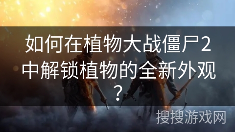 如何在植物大战僵尸2中解锁植物的全新外观？