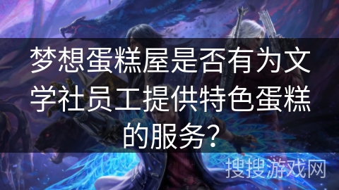 梦想蛋糕屋是否有为文学社员工提供特色蛋糕的服务？