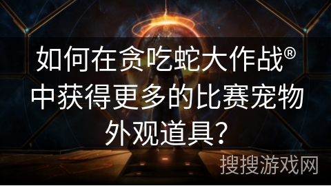 如何在贪吃蛇大作战®中获得更多的比赛宠物外观道具？