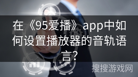 在《95爱播》app中如何设置播放器的音轨语言？