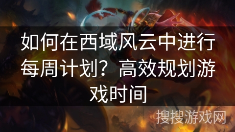 如何在西域风云中进行每周计划？高效规划游戏时间