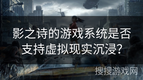 影之诗的游戏系统是否支持虚拟现实沉浸？