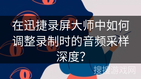 在迅捷录屏大师中如何调整录制时的音频采样深度？