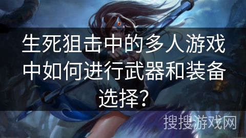 生死狙击中的多人游戏中如何进行武器和装备选择? 生死狙击中的多人游戏中如何进行武器和装备选择?