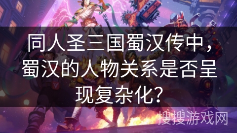 同人圣三国蜀汉传中，蜀汉的人物关系是否呈现复杂化？