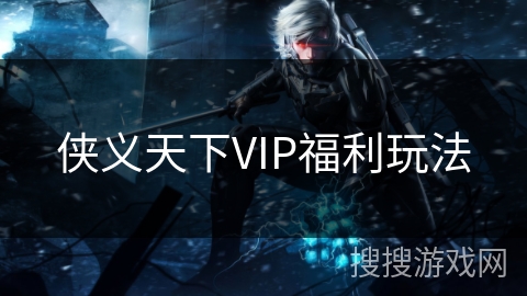 侠义天下VIP福利玩法 侠义天下VIP福利玩法