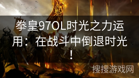 拳皇97OL时光之力运用：在战斗中倒退时光！