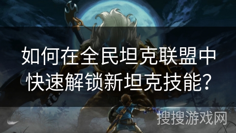 如何在全民坦克联盟中快速解锁新坦克技能? 如何在全民坦克联盟中快速解锁新坦克技能?