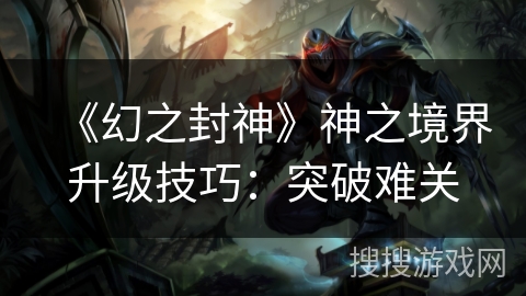 《幻之封神》神之境界升级技巧：突破难关