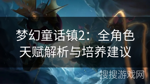 梦幻童话镇2:全角色天赋解析与培养建议 梦幻童话镇2:全角色天赋解析与培养建议