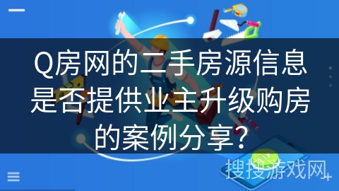Q房网的二手房源信息是否提供业主升级购房的案例分享？