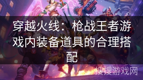 穿越火线:枪战王者游戏内装备道具的合理搭配 穿越火线:枪战王者游戏内装备道具的合理搭配