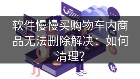 软件慢慢买购物车内商品无法删除解决:如何清理? 软件慢慢买购物车内商品无法删除解决:如何清理?