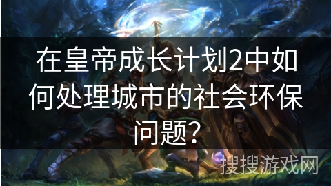在皇帝成长计划2中如何处理城市的社会环保问题？