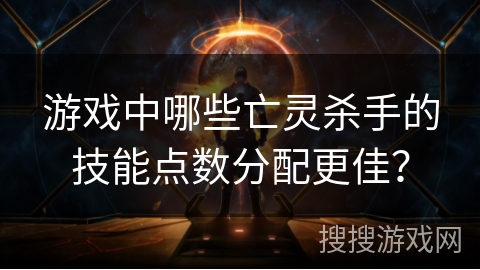 游戏中哪些亡灵杀手的技能点数分配更佳？