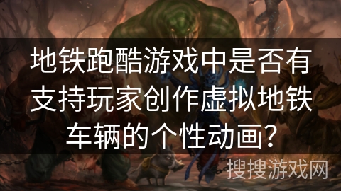 地铁跑酷游戏中是否有支持玩家创作虚拟地铁车辆的个性动画？