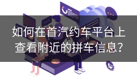 如何在首汽约车平台上查看附近的拼车信息？