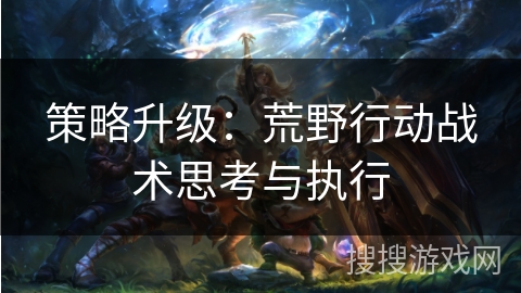 策略升级：荒野行动战术思考与执行