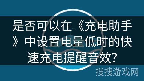 是否可以在《充电助手》中设置电量低时的快速充电提醒音效? 是否可以在《充电助手》中设置电量低时的快速充电提醒音效?