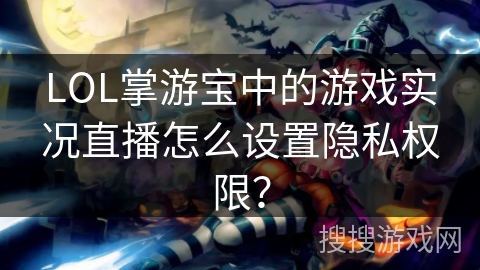 LOL掌游宝中的游戏实况直播怎么设置隐私权限？