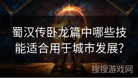 蜀汉传卧龙篇中哪些技能适合用于城市发展？
