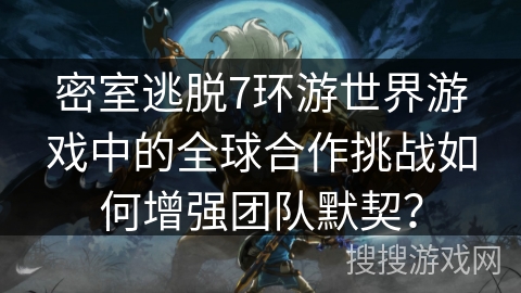 密室逃脱7环游世界游戏中的全球合作挑战如何增强团队默契？