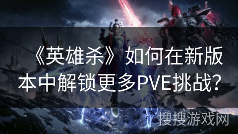 《英雄杀》如何在新版本中解锁更多PVE挑战? 《英雄杀》如何在新版本中解锁更多PVE挑战?