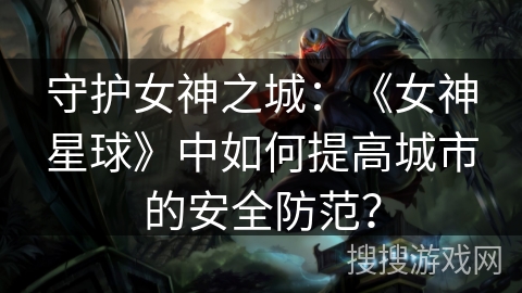 守护女神之城:《女神星球》中如何提高城市的安全防范? 守护女神之城:《女神星球》中如何提高城市的安全防范?