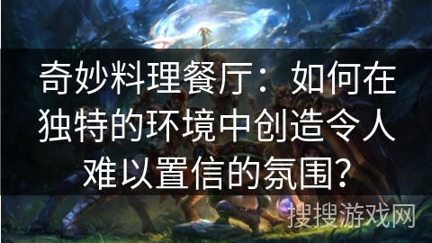 奇妙料理餐厅：如何在独特的环境中创造令人难以置信的氛围？