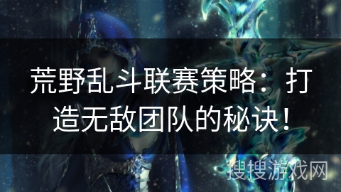 荒野乱斗联赛策略:打造无敌团队的秘诀! 荒野乱斗联赛策略:打造无敌团队的秘诀!