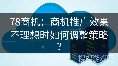 78商机：商机推广效果不理想时如何调整策略？