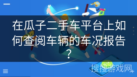 在瓜子二手车平台上如何查阅车辆的车况报告？