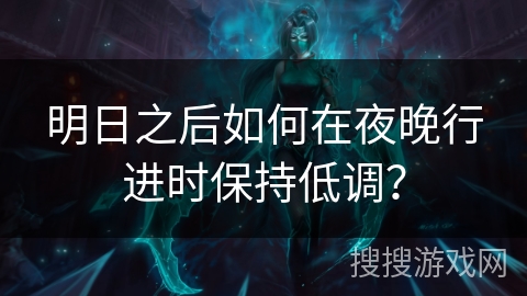 明日之后如何在夜晚行进时保持低调？