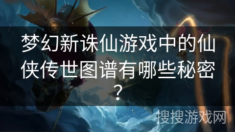 梦幻新诛仙游戏中的仙侠传世图谱有哪些秘密？