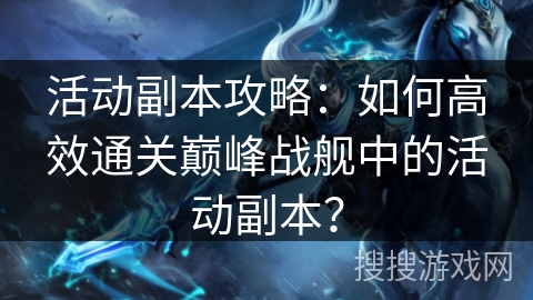 活动副本攻略：如何高效通关巅峰战舰中的活动副本？