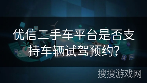 优信二手车平台是否支持车辆试驾预约？