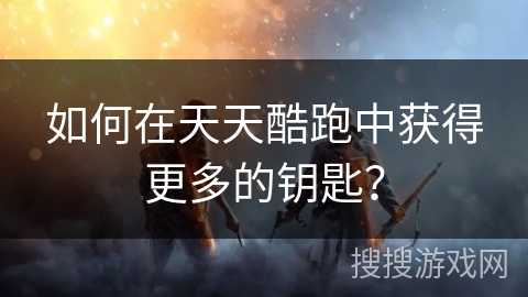 如何在天天酷跑中获得更多的钥匙？