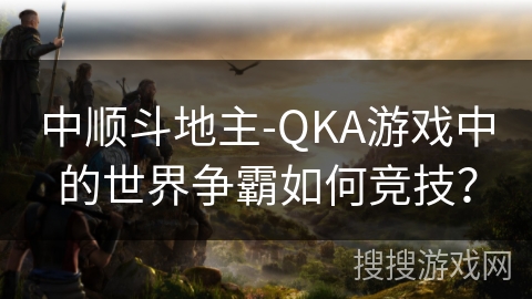 中顺斗地主-QKA游戏中的世界争霸如何竞技？