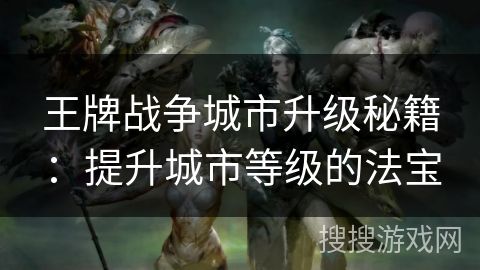 王牌战争城市升级秘籍：提升城市等级的法宝