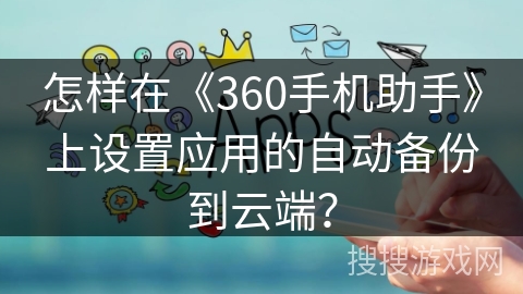 怎样在《360手机助手》上设置应用的自动备份到云端？