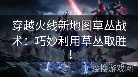 穿越火线新地图草丛战术：巧妙利用草丛取胜！