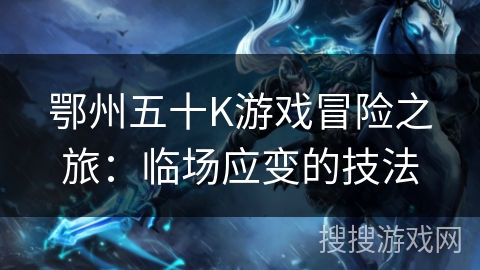 鄂州五十K游戏冒险之旅：临场应变的技法