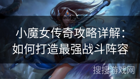 小魔女传奇攻略详解：如何打造最强战斗阵容