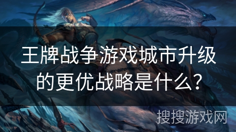 王牌战争游戏城市升级的更优战略是什么？