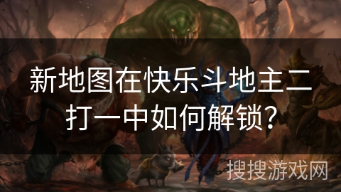 新地图在快乐斗地主二打一中如何解锁？