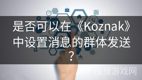 是否可以在《Koznak》中设置消息的群体发送？
