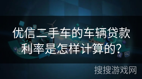 优信二手车的车辆贷款利率是怎样计算的？
